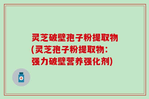 灵芝破壁孢子粉提取物(灵芝孢子粉提取物：强力破壁营养强化剂)