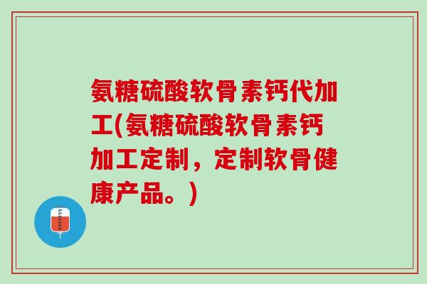 氨糖硫酸软骨素钙代加工(氨糖硫酸软骨素钙加工定制，定制软骨健康产品。)