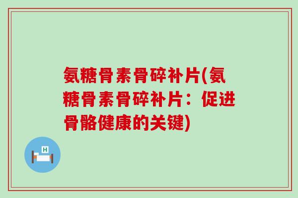 氨糖骨素骨碎补片(氨糖骨素骨碎补片：促进骨骼健康的关键)