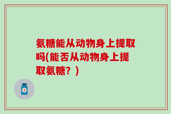 氨糖能从动物身上提取吗(能否从动物身上提取氨糖？)