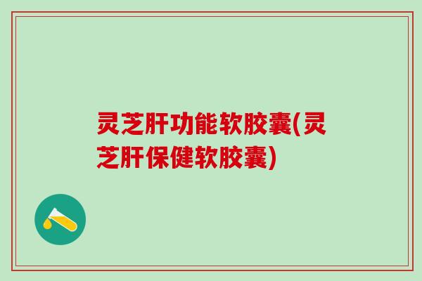 灵芝肝功能软胶囊(灵芝肝保健软胶囊)