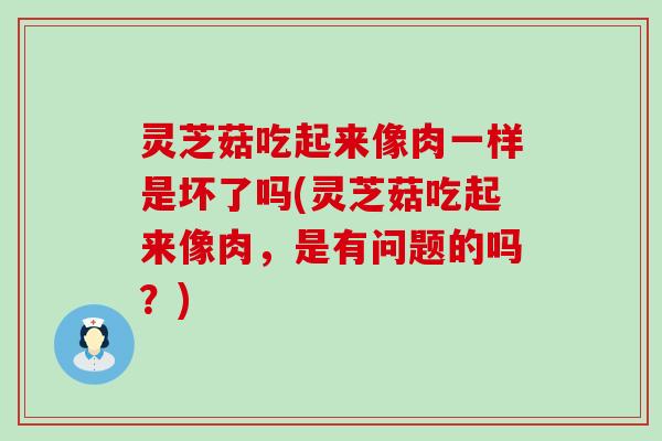 灵芝菇吃起来像肉一样是坏了吗(灵芝菇吃起来像肉，是有问题的吗？)