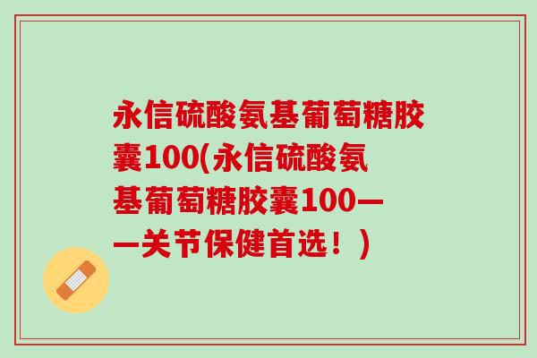 永信硫酸氨基葡萄糖胶囊100(永信硫酸氨基葡萄糖胶囊100——关节保健首选！)