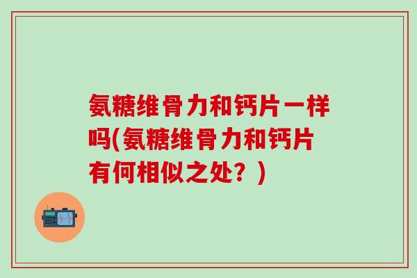 氨糖维骨力和钙片一样吗(氨糖维骨力和钙片有何相似之处？)