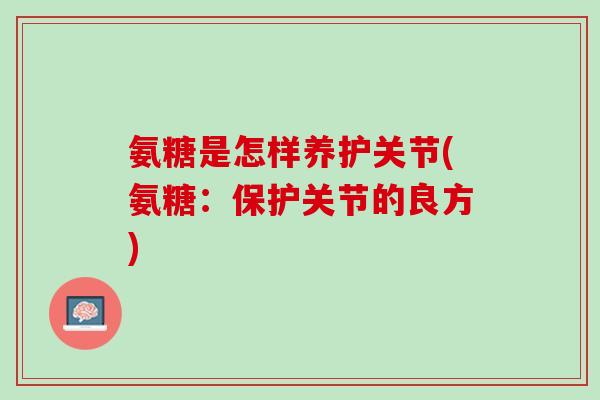 氨糖是怎样养护关节(氨糖：保护关节的良方)