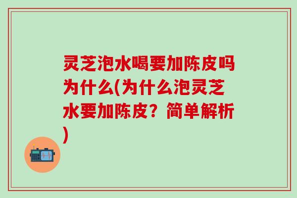 灵芝泡水喝要加陈皮吗为什么(为什么泡灵芝水要加陈皮？简单解析)