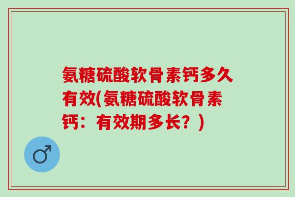 氨糖硫酸软骨素钙多久有效(氨糖硫酸软骨素钙：有效期多长？)