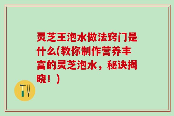 灵芝王泡水做法窍门是什么(教你制作营养丰富的灵芝泡水，秘诀揭晓！)