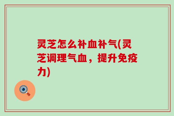 灵芝怎么补血补气(灵芝调理气血，提升免疫力)