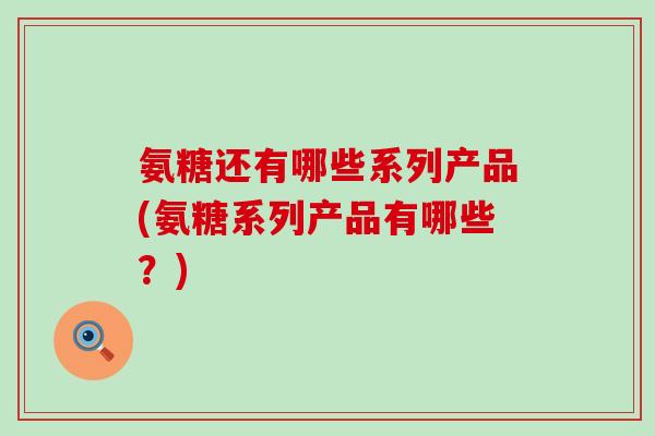 氨糖还有哪些系列产品(氨糖系列产品有哪些？)