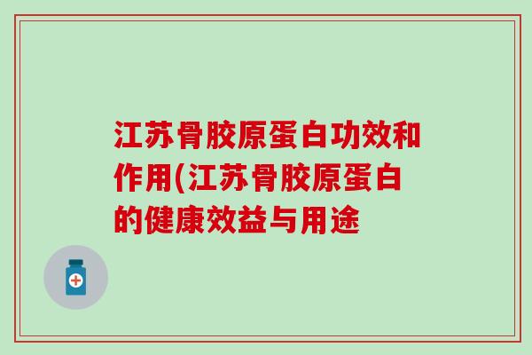 江苏骨胶原蛋白功效和作用(江苏骨胶原蛋白的健康效益与用途