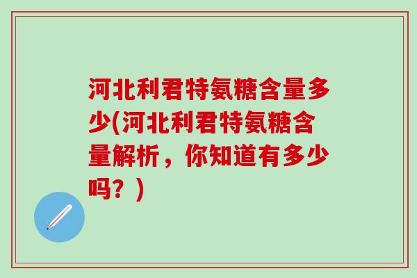 河北利君特氨糖含量多少(河北利君特氨糖含量解析，你知道有多少吗？)