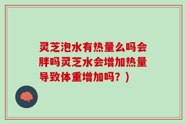 灵芝泡水有热量么吗会胖吗灵芝水会增加热量导致体重增加吗？)
