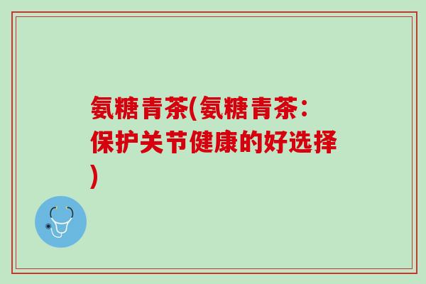 氨糖青茶(氨糖青茶：保护关节健康的好选择)