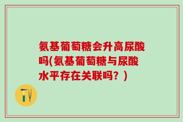 氨基葡萄糖会升高尿酸吗(氨基葡萄糖与尿酸水平存在关联吗？)