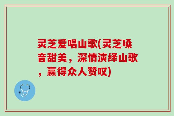 灵芝爱唱山歌(灵芝嗓音甜美，深情演绎山歌，赢得众人赞叹)