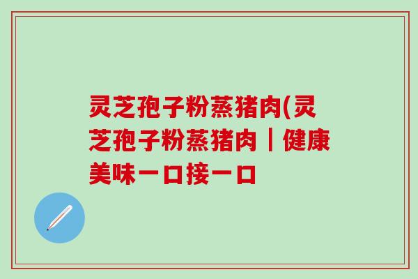 灵芝孢子粉蒸猪肉(灵芝孢子粉蒸猪肉｜健康美味一口接一口