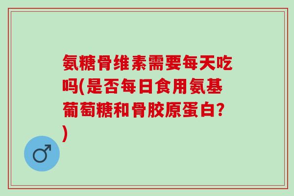 氨糖骨维素需要每天吃吗(是否每日食用氨基葡萄糖和骨胶原蛋白?) 氨糖骨维素需要每天吃吗(是否每日食用氨基葡萄糖和骨胶原蛋白?)