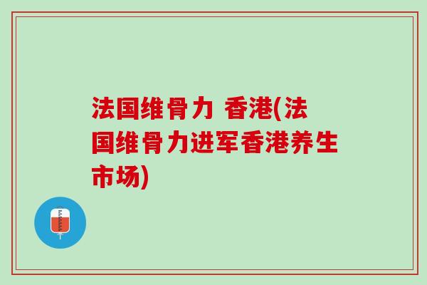 法国维骨力 香港(法国维骨力进军香港养生市场)