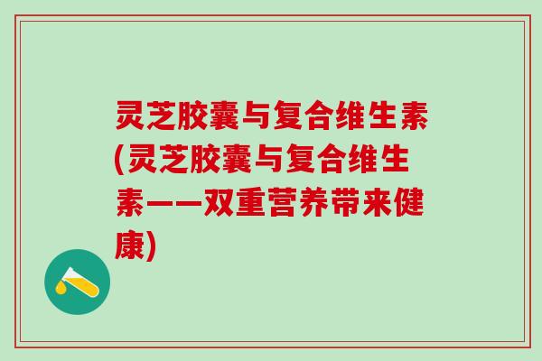 灵芝胶囊与复合维生素(灵芝胶囊与复合维生素——双重营养带来健康)