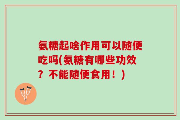 氨糖起啥作用可以随便吃吗(氨糖有哪些功效？不能随便食用！)