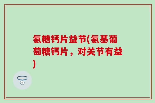 氨糖钙片益节(氨基葡萄糖钙片，对关节有益)