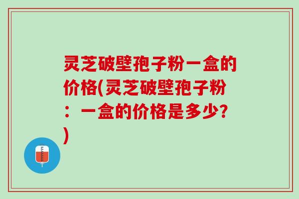 灵芝破壁孢子粉一盒的价格(灵芝破壁孢子粉：一盒的价格是多少？)
