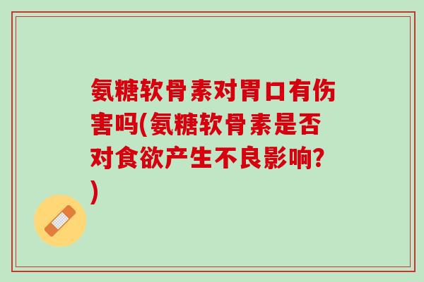 氨糖软骨素对胃口有伤害吗(氨糖软骨素是否对食欲产生不良影响？)