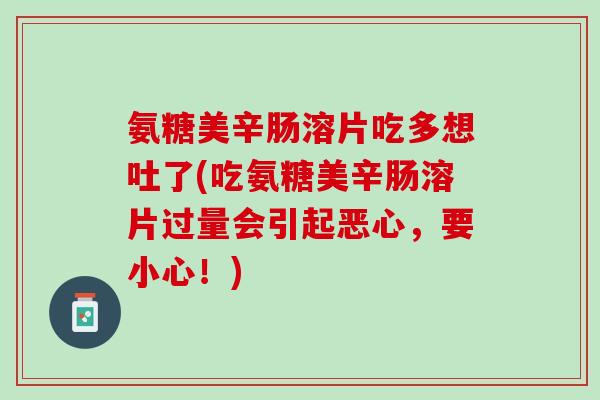 氨糖美辛肠溶片吃多想吐了(吃氨糖美辛肠溶片过量会引起恶心，要小心！)