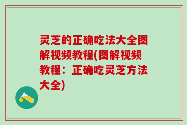灵芝的正确吃法大全图解视频教程(图解视频教程：正确吃灵芝方法大全)