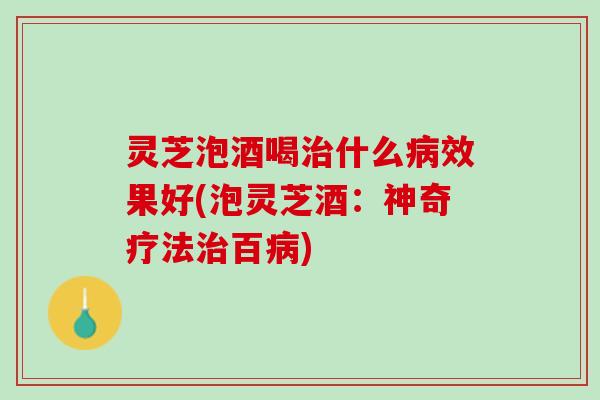 灵芝泡酒喝治什么病效果好(泡灵芝酒：神奇疗法治百病)