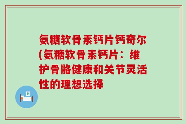 氨糖软骨素钙片钙奇尔(氨糖软骨素钙片：维护骨骼健康和关节灵活性的理想选择