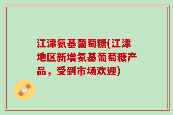 江津氨基葡萄糖(江津地区新增氨基葡萄糖产品，受到市场欢迎)