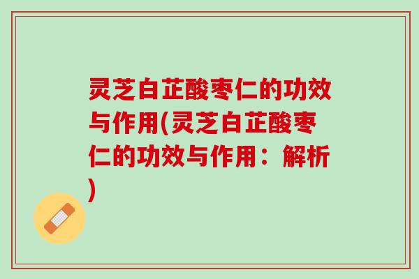 灵芝白芷酸枣仁的功效与作用(灵芝白芷酸枣仁的功效与作用：解析)