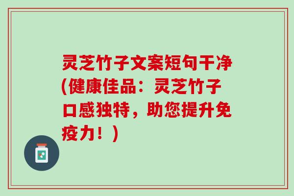 灵芝竹子文案短句干净(健康佳品：灵芝竹子口感独特，助您提升免疫力！)