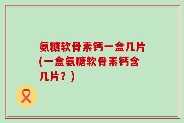 氨糖软骨素钙一盒几片(一盒氨糖软骨素钙含几片？)