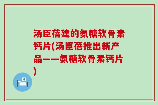汤臣蓓建的氨糖软骨素钙片(汤臣蓓推出新产品——氨糖软骨素钙片)