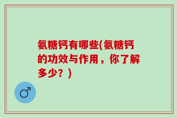 氨糖钙有哪些(氨糖钙的功效与作用，你了解多少？)