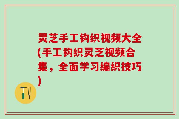灵芝手工钩织视频大全(手工钩织灵芝视频合集，全面学习编织技巧)