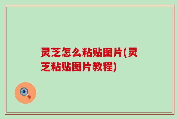 灵芝怎么粘贴图片(灵芝粘贴图片教程)