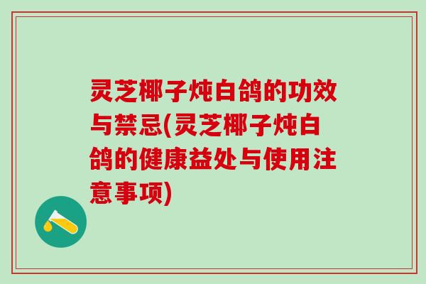 灵芝椰子炖白鸽的功效与禁忌(灵芝椰子炖白鸽的健康益处与使用注意事项)