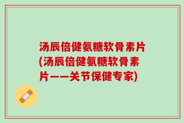 汤辰倍健氨糖软骨素片(汤辰倍健氨糖软骨素片——关节保健专家)