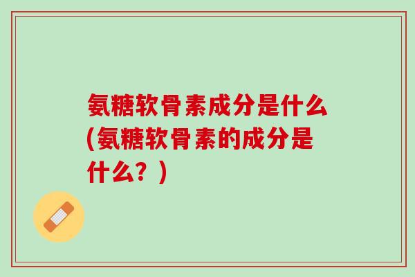 氨糖软骨素成分是什么(氨糖软骨素的成分是什么？)
