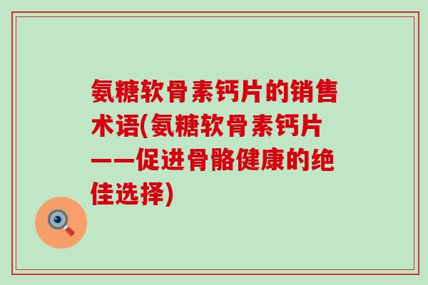 氨糖软骨素钙片的销售术语(氨糖软骨素钙片——促进骨骼健康的绝佳选择)