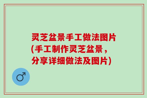 灵芝盆景手工做法图片(手工制作灵芝盆景，分享详细做法及图片)