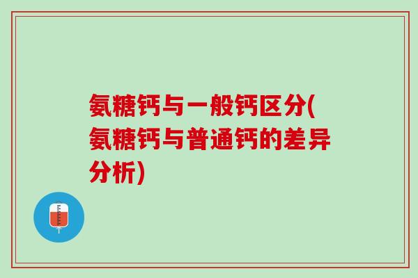 氨糖钙与一般钙区分(氨糖钙与普通钙的差异分析)