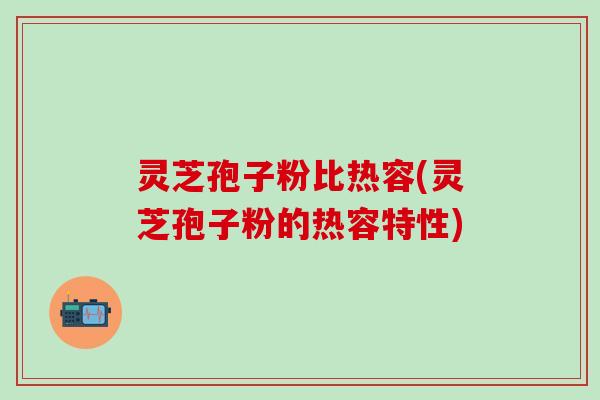 灵芝孢子粉比热容(灵芝孢子粉的热容特性)