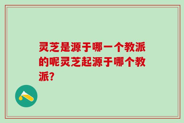 灵芝是源于哪一个教派的呢灵芝起源于哪个教派? 灵芝是源于哪一个教派的呢灵芝起源于哪个教派?