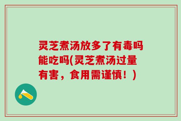 灵芝煮汤放多了有毒吗能吃吗(灵芝煮汤过量有害，食用需谨慎！)