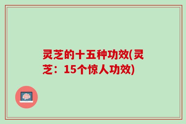 灵芝的十五种功效(灵芝:15个惊人功效) 灵芝的十五种功效(灵芝:15个惊人功效)